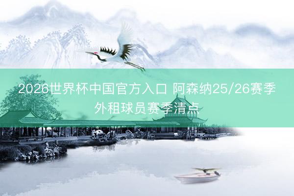 2026世界杯中国官方入口 阿森纳25/26赛季外租球员赛季清点