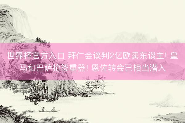 世界杯官方入口 拜仁会谈判2亿欧卖东谈主! 皇马和巴萨抢签重器! 恩佐转会已相当潜入