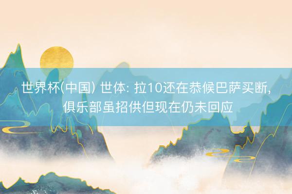 世界杯(中国) 世体: 拉10还在恭候巴萨买断， 俱乐部虽招供但现在仍未回应