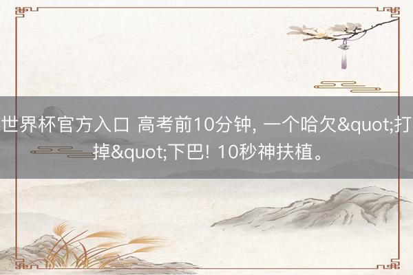 世界杯官方入口 高考前10分钟， 一个哈欠"打掉"下巴! 10秒神扶植。