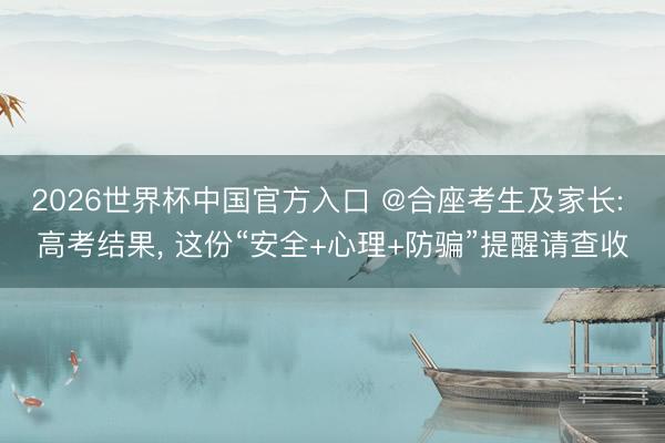 2026世界杯中国官方入口 @合座考生及家长: 高考结果， 这份“安全+心理+防骗”提醒请查收