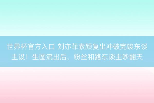 世界杯官方入口 刘亦菲素颜复出冲破完竣东谈主设！生图流出后，