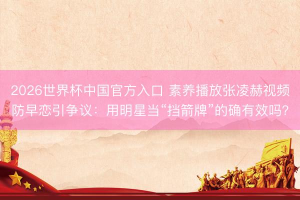 2026世界杯中国官方入口 素养播放张凌赫视频防早恋引争议：用明星当“挡箭牌”的确有效吗？
