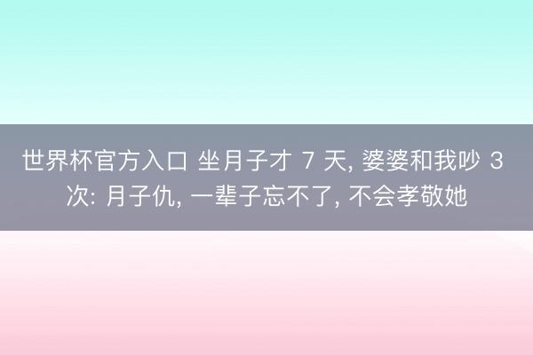 世界杯官方入口 坐月子才 7 天， 婆婆和我吵 3 次: 月子仇， 一辈子忘不了， 不会孝敬她