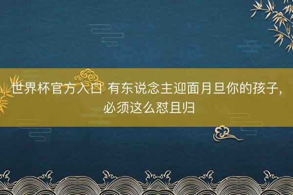 世界杯官方入口 有东说念主迎面月旦你的孩子，<a href=