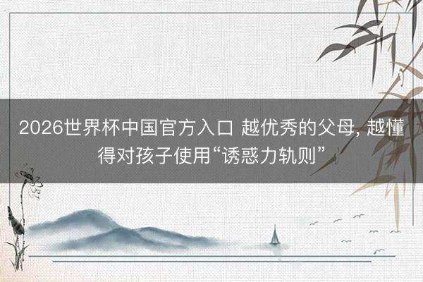 2026世界杯中国官方入口 越优秀的父母， 越懂得对孩子使用“诱惑力轨则”