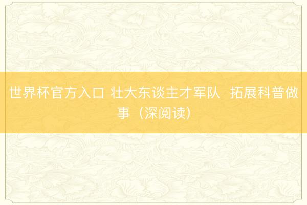 世界杯官方入口 壮大东谈主才军队  拓展科普做事（深阅读）
