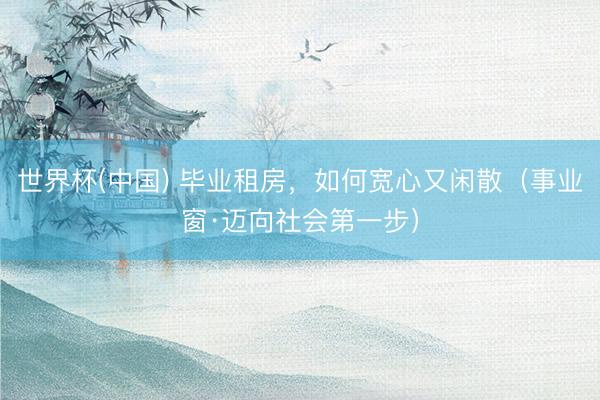 世界杯(中国) 毕业租房，如何宽心又闲散（事业窗·迈向社会第一步）