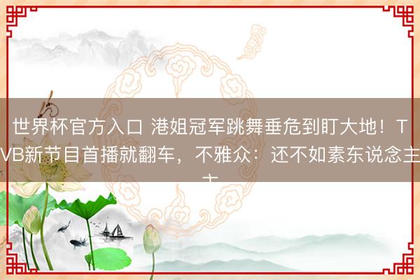 世界杯官方入口 港姐冠军跳舞垂危到盯大地！TVB新节目首播就翻车，不雅众：还不如素东说念主