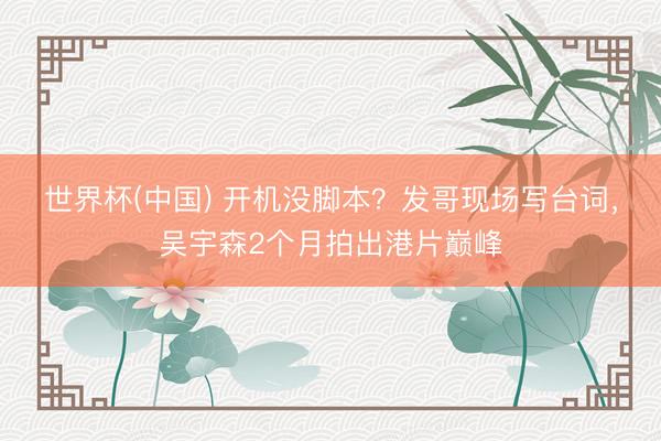 世界杯(中国) 开机没脚本？发哥现场写台词，吴宇森2个月拍出港片巅峰
