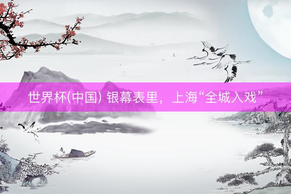 世界杯(中国) 银幕表里，上海“全城入戏”