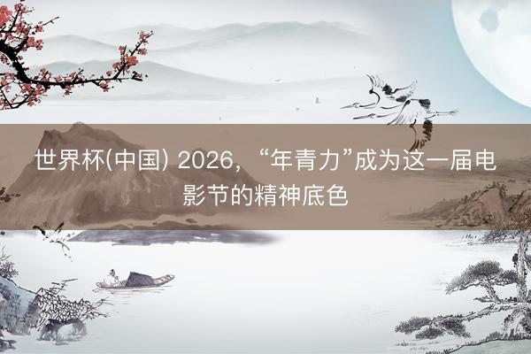 世界杯(中国) 2026，“年青力”成为这一届电影节的精神底色