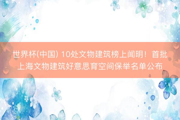 世界杯(中国) 10处文物建筑榜上闻明！首批上海文物建筑好意思育空间保举名单公布