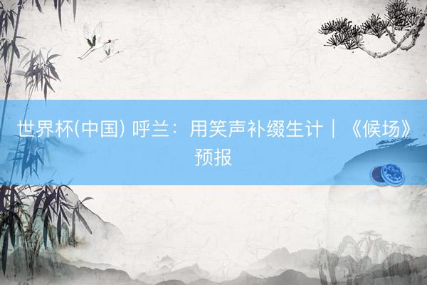 世界杯(中国) 呼兰：用笑声补缀生计｜《候场》预报