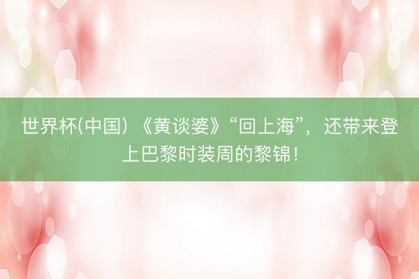 世界杯(中国) 《黄谈婆》“回上海”，还带来登上巴黎时装周的黎锦！