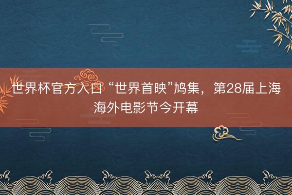 世界杯官方入口 “世界首映”鸠集，第28届上海海外电影节今开幕