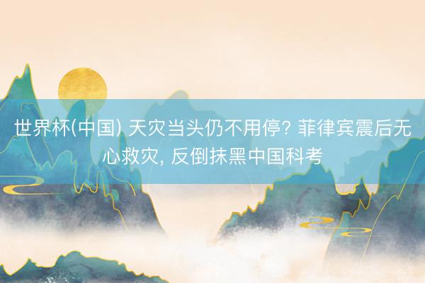 世界杯(中国) 天灾当头仍不用停? 菲律宾震后无心救灾， 反倒抹黑中国科考