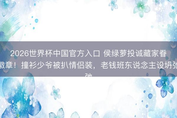 2026世界杯中国官方入口 侯绿萝投诚藏家眷徽章！撞衫少爷被扒情侣装，老钱班东说念主设坍弛