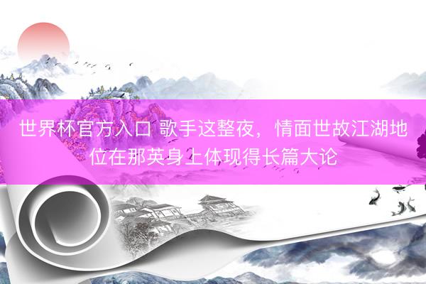 世界杯官方入口 歌手这整夜,情面世故江湖地位在那英身上体现得长篇大论
