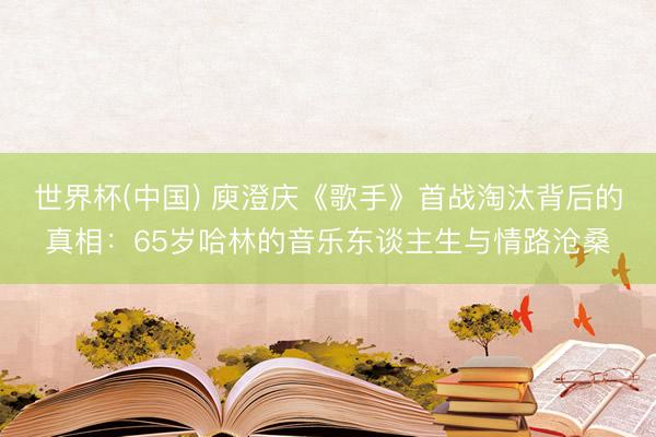世界杯(中国) 庾澄庆《歌手》首战淘汰背后的真相：65岁哈林的音乐东谈主生与情路沧桑