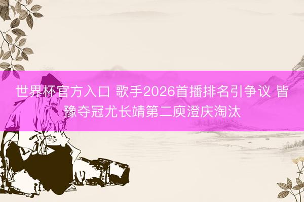 世界杯官方入口 歌手2026首播排名引争议 皆豫夺冠尤长靖第二庾澄庆淘汰