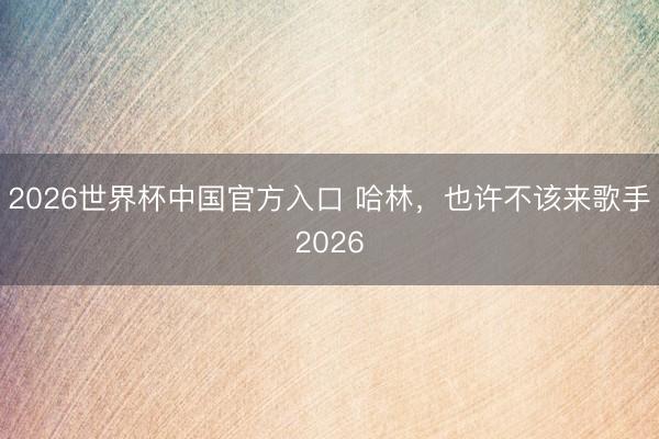 2026世界杯中国官方入口 哈林，也许不该来歌手2026