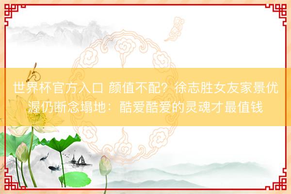 世界杯官方入口 颜值不配？徐志胜女友家景优渥仍断念塌地：酷爱酷爱的灵魂才最值钱
