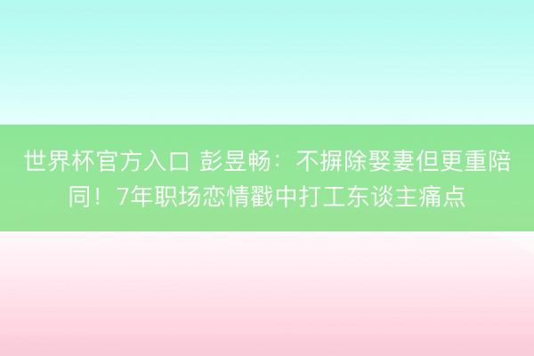 世界杯官方入口 彭昱畅：不摒除娶妻但更重陪同！7年职场恋情戳中打工东谈主痛点