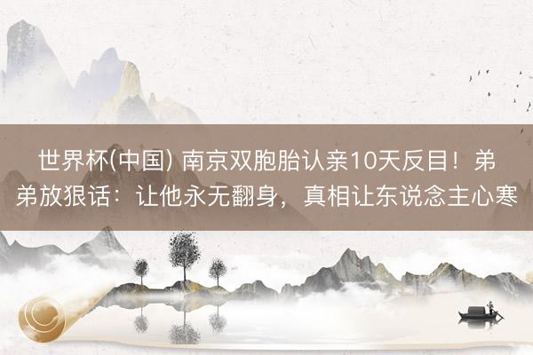 世界杯(中国) 南京双胞胎认亲10天反目！弟弟放狠话：让他永无翻身，真相让东说念主心寒