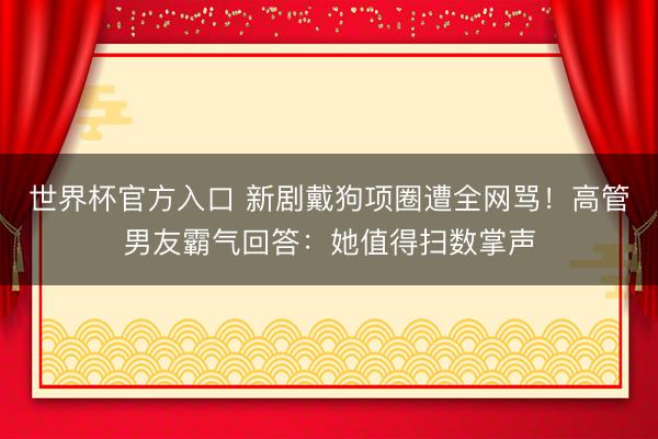 世界杯官方入口 新剧戴狗项圈遭全网骂！高管男友霸气回答：她值得扫数掌声