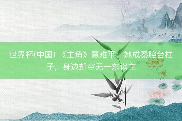 世界杯(中国) 《主角》意难平：她成秦腔台柱子，身边却空无一东谈主