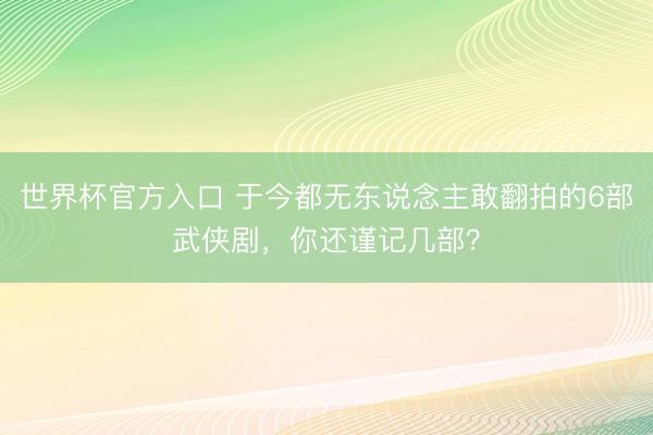 世界杯官方入口 于今都无东说念主敢翻拍的6部武侠剧，你还谨记几部？