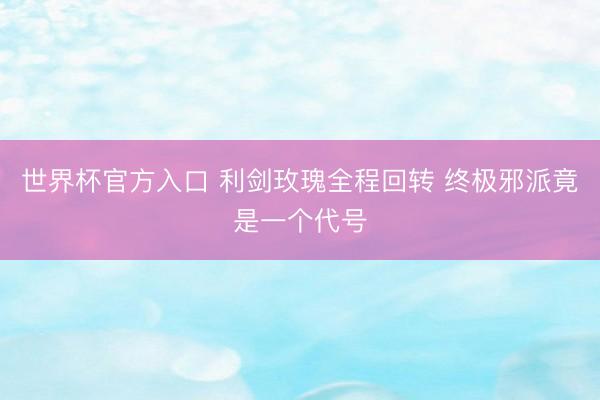 世界杯官方入口 利剑玫瑰全程回转 终极邪派竟是一个代号