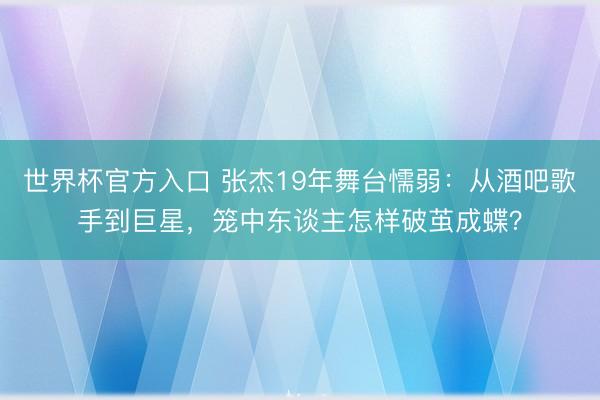 世界杯官方入口 张杰19年舞台懦弱:从酒吧歌手到巨星,笼中东谈主怎样破茧成蝶?