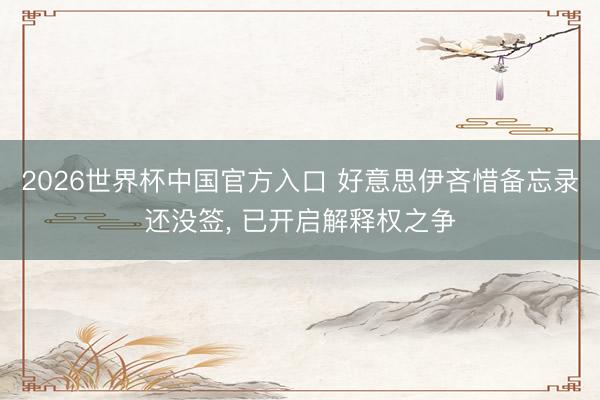 2026世界杯中国官方入口 好意思伊吝惜备忘录还没签， 已开启解释权之争