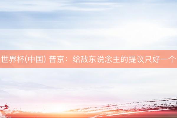 世界杯(中国) 普京：给敌东说念主的提议只好一个