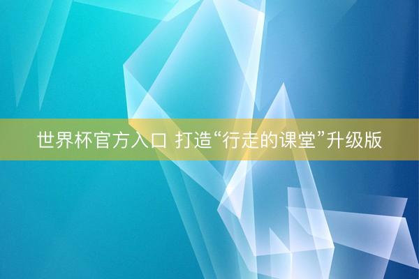 世界杯官方入口 打造“行走的课堂”升级版