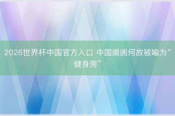 2026世界杯中国官方入口 中国阛阓何故被喻为“健身房”