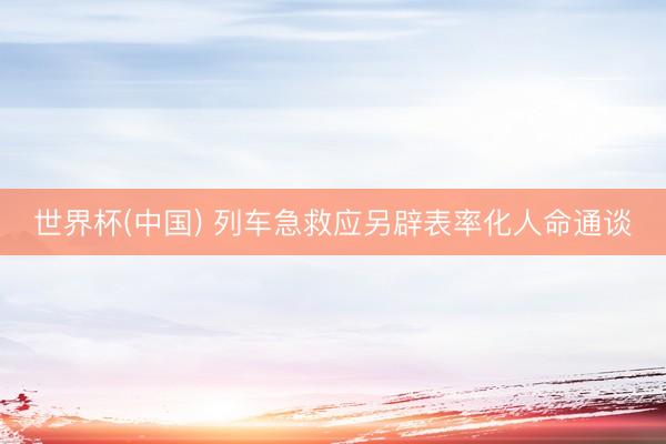 世界杯(中国) 列车急救应另辟表率化人命通谈