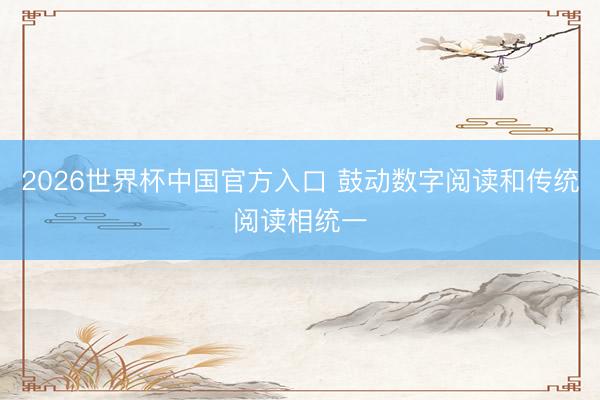 2026世界杯中国官方入口 鼓动数字阅读和传统阅读相统一