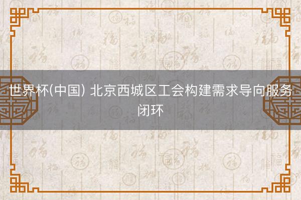 世界杯(中国) 北京西城区工会构建需求导向服务闭环