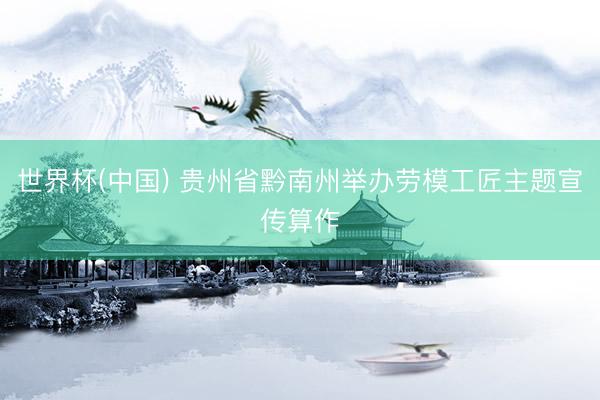 世界杯(中国) 贵州省黔南州举办劳模工匠主题宣传算作