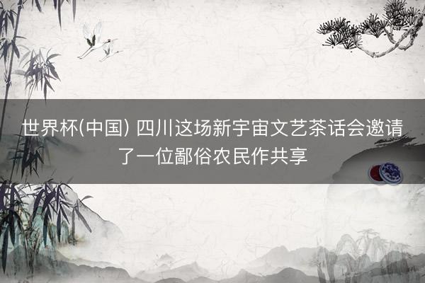 世界杯(中国) 四川这场新宇宙文艺茶话会邀请了一位鄙俗农民作共享