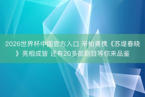 2026世界杯中国官方入口 辛柏青携《苏堤春晓》亮相成皆 还有20多部剧目等你来品鉴