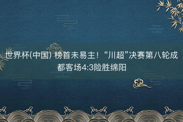 世界杯(中国) 榜首未易主！“川超”决赛第八轮成都客场4:3险胜绵阳