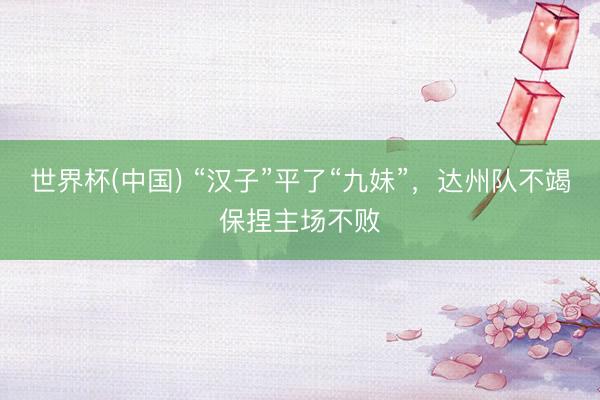 世界杯(中国) “汉子”平了“九妹”，达州队不竭保捏主场不败