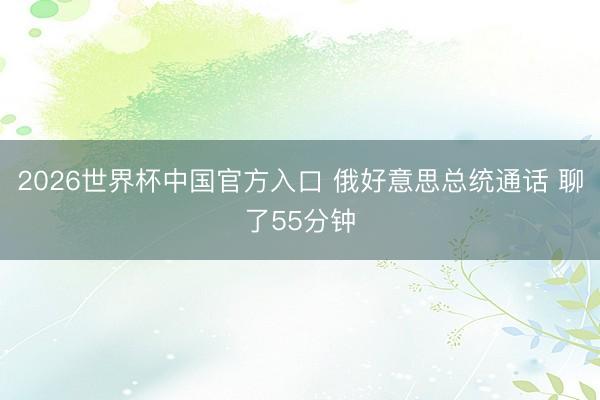 2026世界杯中国官方入口 俄好意思总统通话 聊了55分钟