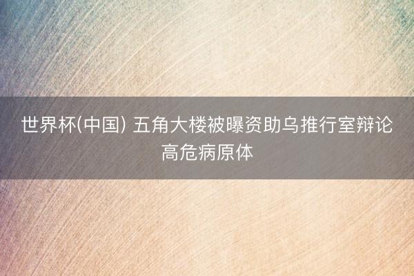 世界杯(中国) 五角大楼被曝资助乌推行室辩论高危病原体