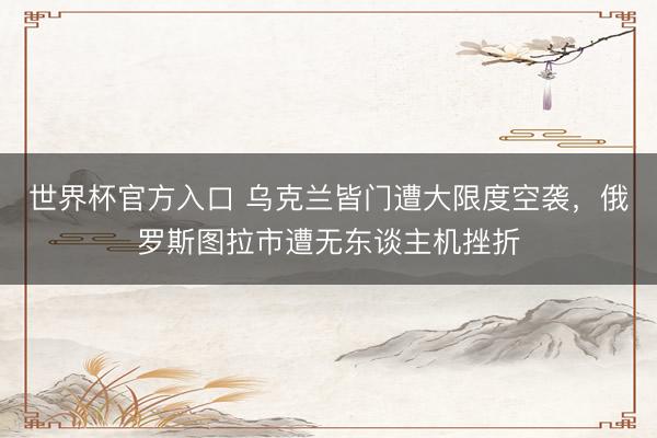 世界杯官方入口 乌克兰皆门遭大限度空袭，俄罗斯图拉市遭无东谈主机挫折