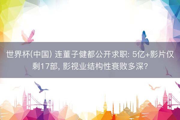 世界杯(中国) 连董子健都公开求职: 5亿+影片仅剩17部， 影视业结构性衰败多深?